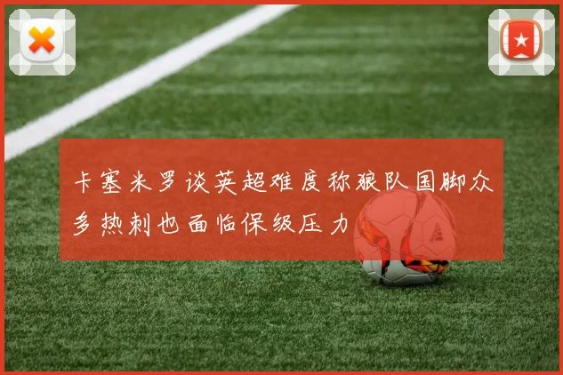 卡塞米罗谈英超难度称狼队国脚众多热刺也面临保级压力